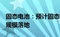 固态电池：预计固态电池于2028~2029年大规模落地