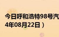 今日呼和浩特98号汽油价调整最新消息（2024年08月22日）