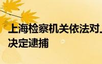 上海检察机关依法对上汽集团原副总裁陈德美决定逮捕
