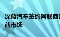 深蓝汽车签约阿联酋汽车经销集团将进入阿联酋市场