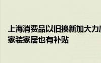 上海消费品以旧换新加大力度：除汽车家电沙发、吸尘器等家装家居也有补贴