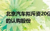 北京汽车拟斥资20亿元认购北汽新能源发行的认购股份