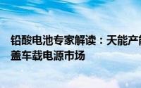 铅酸电池专家解读：天能产能最大南都市场关系紧密骆驼覆盖车载电源市场