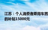 江苏：个人消费者乘用车置换更新 价格25万（含）元以上的补贴15000元