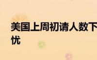 美国上周初请人数下降 缓解就业市场恶化担忧