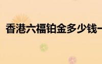 香港六福铂金多少钱一克 2024年08月23日