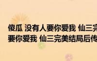 傻瓜 没有人要你爱我 仙三完美结局后传（关于傻瓜 没有人要你爱我 仙三完美结局后传的简介）