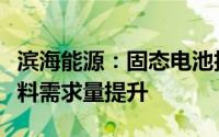 滨海能源：固态电池技术发展有望带动负极材料需求量提升