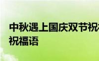 中秋遇上国庆双节祝福语 2020中秋国庆双节祝福语