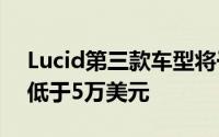 Lucid第三款车型将于2026年底投产起售价低于5万美元