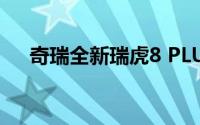 奇瑞全新瑞虎8 PLUS家族售10.99万起