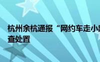 杭州余杭通报“网约车走小路女子称被吓到跳车”：正在调查处置