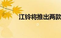 江铃将推出两款新能源物流用车