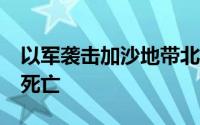 以军袭击加沙地带北部及南部 造成至少10人死亡