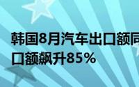 韩国8月汽车出口额同比下降4.3%混动汽车出口额飙升85%