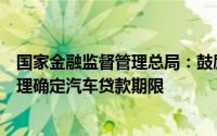 国家金融监督管理总局：鼓励适当降低汽车贷款首付比例合理确定汽车贷款期限