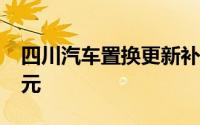 四川汽车置换更新补贴新政：最高补贴1.7万元