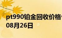 pt990铂金回收价格今日多少钱一克 2024年08月26日
