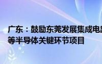 广东：鼓励东莞发展集成电路设计、制造、封装测试、材料等半导体关键环节项目