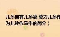 儿孙自有儿孙福 莫为儿孙作马牛（关于儿孙自有儿孙福 莫为儿孙作马牛的简介）