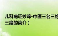 儿科病证妙谛·中医三名三绝（关于儿科病证妙谛·中医三名三绝的简介）