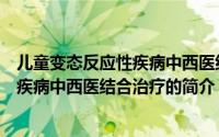 儿童变态反应性疾病中西医结合治疗（关于儿童变态反应性疾病中西医结合治疗的简介）