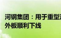 河钢集团：用于重型汽车关键零部件宽幅汽车外板顺利下线