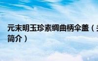 元末明玉珍素绸曲柄伞盖（关于元末明玉珍素绸曲柄伞盖的简介）