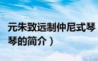 元朱致远制仲尼式琴（关于元朱致远制仲尼式琴的简介）