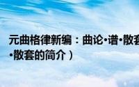 元曲格律新编：曲论·谱·散套（关于元曲格律新编：曲论·谱·散套的简介）