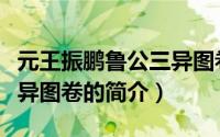 元王振鹏鲁公三异图卷（关于元王振鹏鲁公三异图卷的简介）