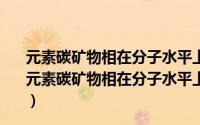 元素碳矿物相在分子水平上的微结构及其性状的研究（关于元素碳矿物相在分子水平上的微结构及其性状的研究的简介）