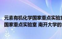 元素有机化学国家重点实验室 南开大学（关于元素有机化学国家重点实验室 南开大学的简介）