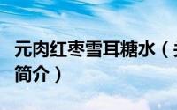 元肉红枣雪耳糖水（关于元肉红枣雪耳糖水的简介）