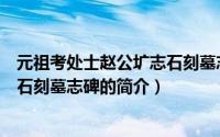 元祖考处士赵公圹志石刻墓志碑（关于元祖考处士赵公圹志石刻墓志碑的简介）
