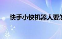 快手小快机器人要怎么设置的操作步骤