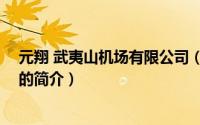 元翔 武夷山机场有限公司（关于元翔 武夷山机场有限公司的简介）