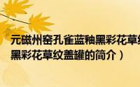 元磁州窑孔雀蓝釉黑彩花草纹盖罐（关于元磁州窑孔雀蓝釉黑彩花草纹盖罐的简介）