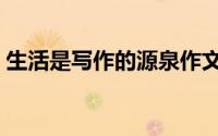 生活是写作的源泉作文（生活是写作的源泉）