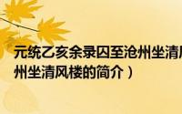 元统乙亥余录囚至沧州坐清风楼（关于元统乙亥余录囚至沧州坐清风楼的简介）