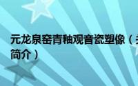 元龙泉窑青釉观音瓷塑像（关于元龙泉窑青釉观音瓷塑像的简介）