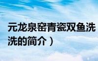 元龙泉窑青瓷双鱼洗（关于元龙泉窑青瓷双鱼洗的简介）