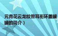 元青花云龙纹兽耳衔环盖罐（关于元青花云龙纹兽耳衔环盖罐的简介）