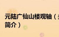 元陆广仙山楼观轴（关于元陆广仙山楼观轴的简介）