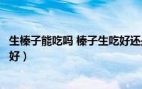 生榛子能吃吗 榛子生吃好还是熟吃好（榛子生吃好还是熟吃好）