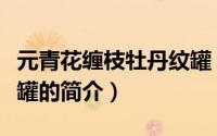 元青花缠枝牡丹纹罐（关于元青花缠枝牡丹纹罐的简介）