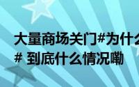 大量商场关门#为什么现在没人愿意逛商场了# 到底什么情况嘞