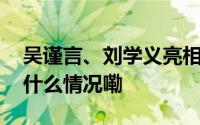 吴谨言、刘学义亮相《春花焰》发布会 到底什么情况嘞