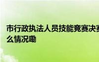 市行政执法人员技能竞赛决赛举行光明区获多项荣誉 到底什么情况嘞