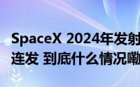 SpaceX 2024年发射突破100次！44小时内4连发 到底什么情况嘞
